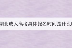 2023年湖北成人高考具體報名時間是什么時候？