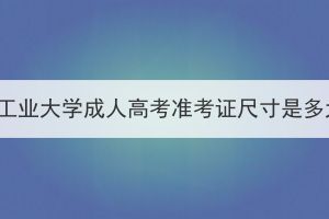 湖北工業(yè)大學(xué)成人高考準(zhǔn)考證尺寸是多大？