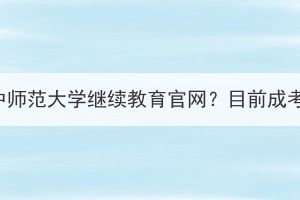 怎么關(guān)注華中師范大學(xué)繼續(xù)教育官網(wǎng)？目前成考還招生嗎？