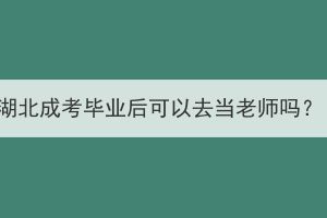 湖北成考畢業(yè)后可以去當(dāng)老師嗎？