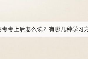 湖北成人高考考上后怎么讀？有哪幾種學(xué)習(xí)方式可選？
