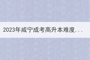 2023年咸寧成考高升本難度會有所增加嗎？