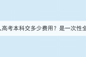 湖北成人高考本科交多少費用？是一次性全交嗎？