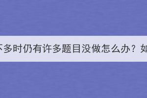 湖北成考考試時間不多時仍有許多題目沒做怎么辦？如何提高答題速度？