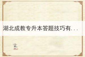 湖北成教專升本答題技巧有哪些？