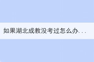 如果湖北成教沒(méi)考過(guò)怎么辦?