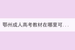 鄂州成人高考教材在哪里可以買，什么時候報名？