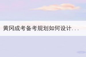 黃岡成考備考規(guī)劃如何設(shè)計(jì)安排？
