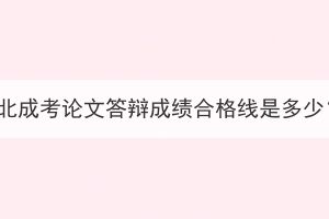 湖北成考論文答辯成績合格線是多少？