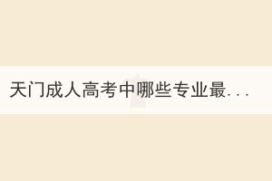 天門成人高考中哪些專業(yè)最實(shí)用？