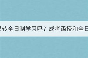湖北成考函授可以轉(zhuǎn)全日制學習嗎？成考函授和全日制有什么區(qū)別？