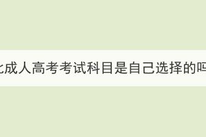 湖北成人高考考試科目是自己選擇的嗎？