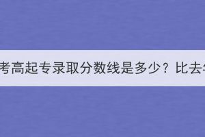 2023年湖北成考高起專錄取分?jǐn)?shù)線是多少？比去年高還是低？