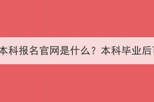 湖北成人高考本科報名官網(wǎng)是什么？本科畢業(yè)后可以做什么？