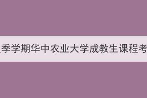 2023年秋季學(xué)期華中農(nóng)業(yè)大學(xué)成教生課程考試通知