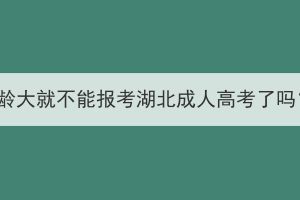 年齡大就不能報考湖北成人高考了嗎？
