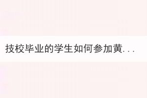 技校畢業(yè)的學(xué)生如何參加黃石成考？