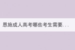 恩施成人高考哪些考生需要現(xiàn)場確認報名信息？