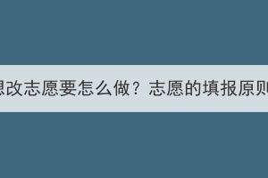 湖北成考想改志愿要怎么做？志愿的填報原則是什么？