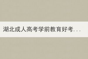 湖北成人高考學(xué)前教育好考嗎？如何復(fù)習(xí)？