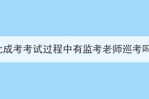 湖北成考考試過程中有監(jiān)考老師巡考嗎？