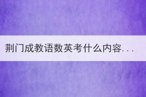 荊門成教語(yǔ)數(shù)英考什么內(nèi)容？對(duì)學(xué)生有什么要求？