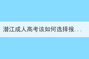 潛江成人高考該如何選擇報名學校和專業(yè)？