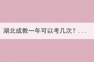 湖北成教一年可以考幾次？成教的報(bào)名流程是什么？