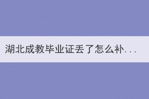 湖北成教畢業(yè)證丟了怎么補辦？成教畢業(yè)證補辦的具體流程是什么？