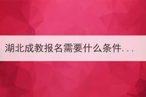 湖北成教報名需要什么條件？有必要報名參加成教嗎？