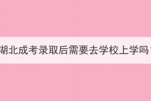 被湖北成考錄取后需要去學(xué)校上學(xué)嗎？