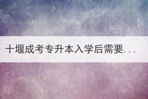 十堰成考專升本入學(xué)后需要去學(xué)校讀書嗎？