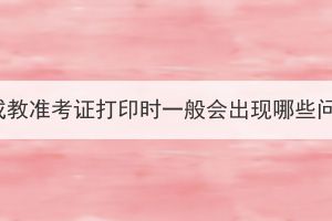 湖北成教準(zhǔn)考證打印時一般會出現(xiàn)哪些問題？