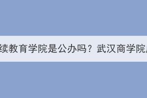 武漢商學(xué)院繼續(xù)教育學(xué)院是公辦嗎？武漢商學(xué)院成考怎么樣？