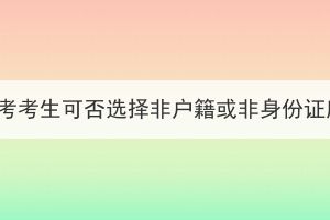 2023年湖北成考考生可否選擇非戶籍或非身份證所在地報名？