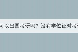 湖北成人高考可以出國考研嗎？沒有學(xué)位證對考研有影響嗎？