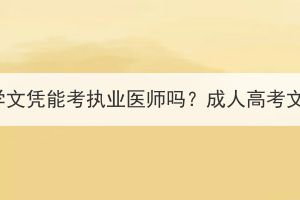 湖北成人高考醫(yī)學(xué)文憑能考執(zhí)業(yè)醫(yī)師嗎？成人高考文憑可以做什么？