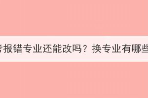 湖北成人高考報錯專業(yè)還能改嗎？換專業(yè)有哪些注意事項？