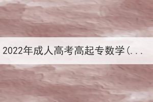 2022年成人高考高起專數(shù)學(xué)(文史財(cái)經(jīng)類(lèi))真題及答案(網(wǎng)友回憶版)