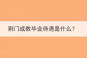 荊門成教畢業(yè)待遇是什么？