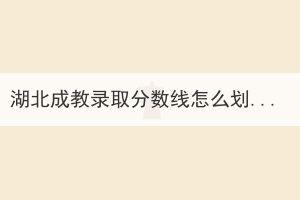 湖北成教錄取分?jǐn)?shù)線怎么劃定的？
