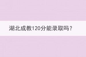 湖北成教120分能錄取嗎？