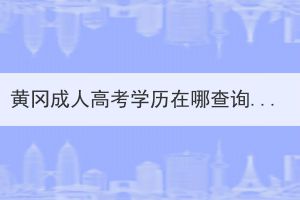 黃岡成人高考學(xué)歷在哪查詢？怎么查詢？
