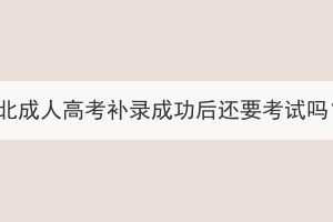 湖北成人高考補(bǔ)錄成功后還要考試嗎？