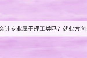 湖北成考會計專業(yè)屬于理工類嗎？就業(yè)方向是什么？