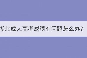 湖北成人高考成績有問題怎么辦？