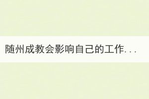 隨州成教會(huì)影響自己的工作嗎，必須去上課嗎？