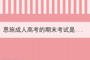 恩施成人高考的期末考試是開卷還是閉卷形式？