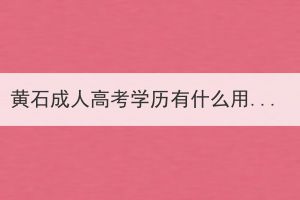 黃石成人高考學(xué)歷有什么用處？