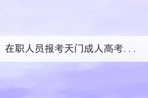 在職人員報(bào)考天門成人高考會(huì)影響工作嗎？
